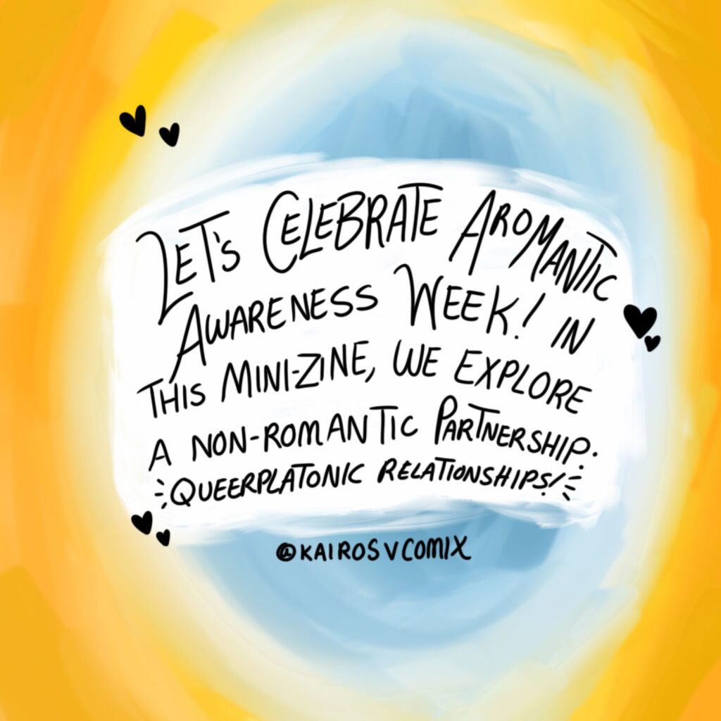 Image with text: "Let's Celebrate Aromantic Awareness Week! In this mini-zine, we explore a non-romantic partnership. ✨Queer-platonic Relationships!✨"

Comic by @kairosvcomix